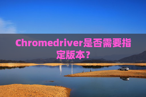 Chromedriver是否需要指定版本？