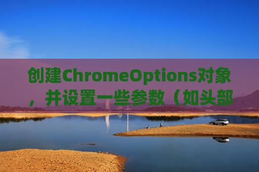 创建ChromeOptions对象，并设置一些参数（如头部信息、代理等）