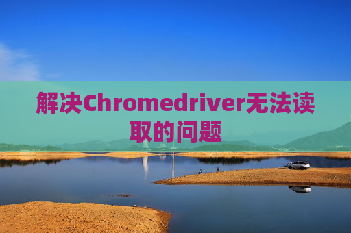 解决Chromedriver无法读取的问题